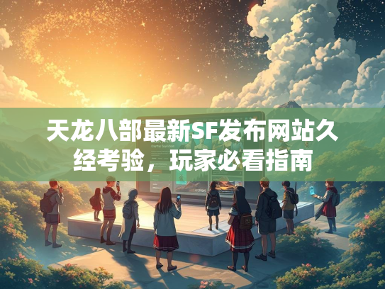 天龙八部最新SF发布网站久经考验，玩家必看指南