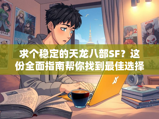 求个稳定的天龙八部SF？这份全面指南帮你找到最佳选择