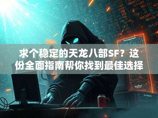 求个稳定的天龙八部SF？这份全面指南帮你找到最佳选择