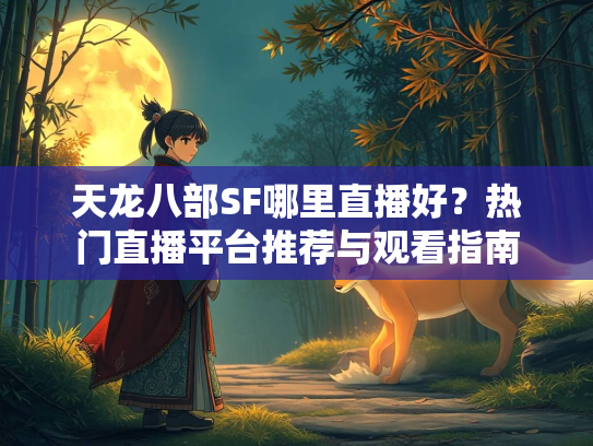 天龙八部SF哪里直播好？热门直播平台推荐与观看指南