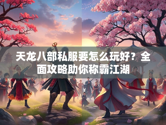 天龙八部私服要怎么玩好？全面攻略助你称霸江湖