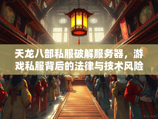 天龙八部私服破解服务器，游戏私服背后的法律与技术风险