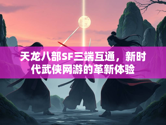 天龙八部SF三端互通，新时代武侠网游的革新体验