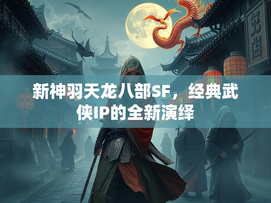 新神羽天龙八部SF，经典武侠IP的全新演绎