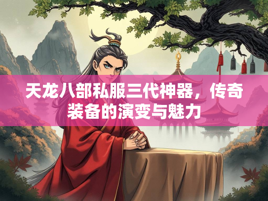 天龙八部私服三代神器，传奇装备的演变与魅力