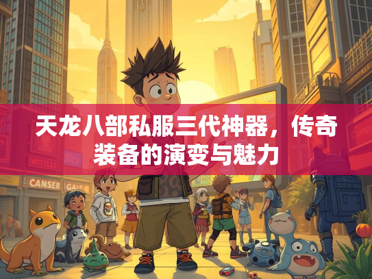天龙八部私服三代神器，传奇装备的演变与魅力