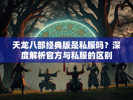 天龙八部经典版是私服吗？深度解析官方与私服的区别