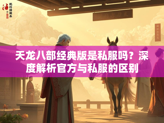 天龙八部经典版是私服吗？深度解析官方与私服的区别