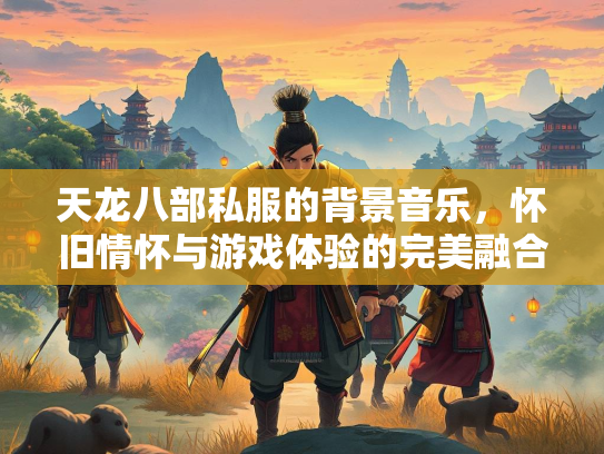 天龙八部私服的背景音乐，怀旧情怀与游戏体验的完美融合