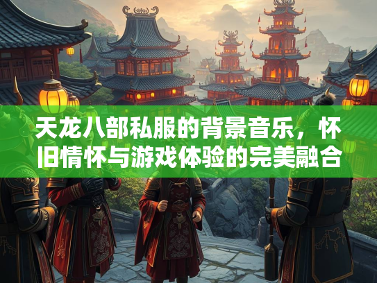 天龙八部私服的背景音乐，怀旧情怀与游戏体验的完美融合