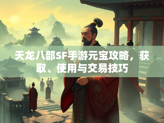 天龙八部SF手游元宝攻略，获取、使用与交易技巧