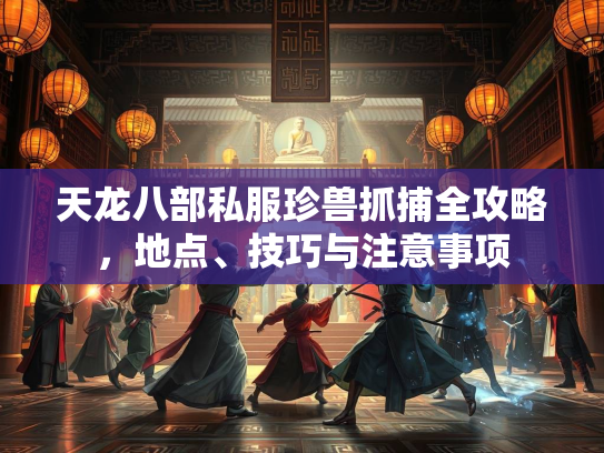 天龙八部私服珍兽抓捕全攻略，地点、技巧与注意事项