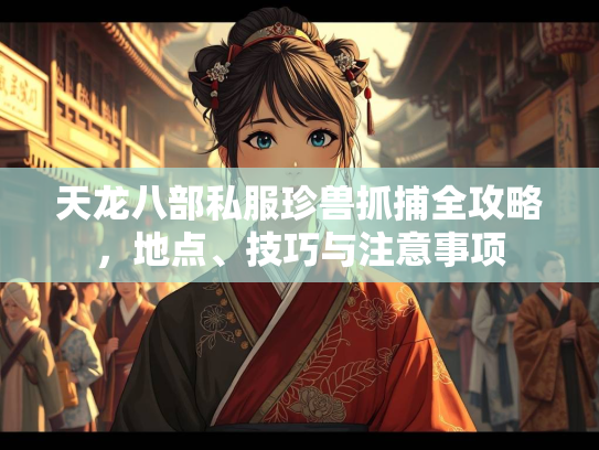 天龙八部私服珍兽抓捕全攻略，地点、技巧与注意事项