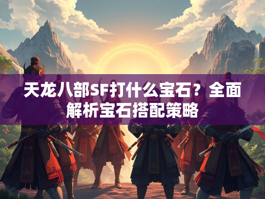 天龙八部SF打什么宝石？全面解析宝石搭配策略