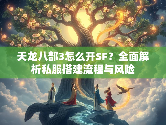 天龙八部3怎么开SF？全面解析私服搭建流程与风险