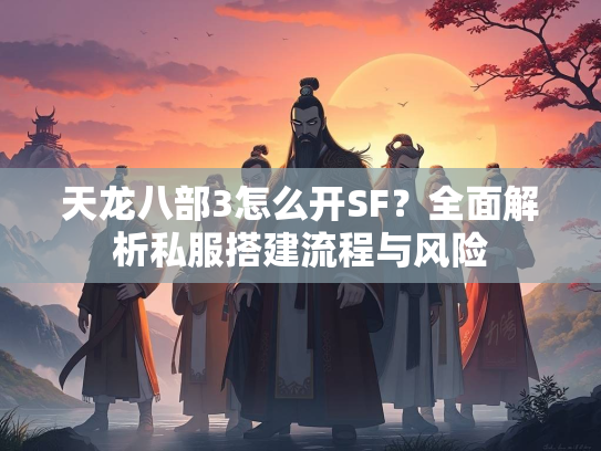 天龙八部3怎么开SF？全面解析私服搭建流程与风险