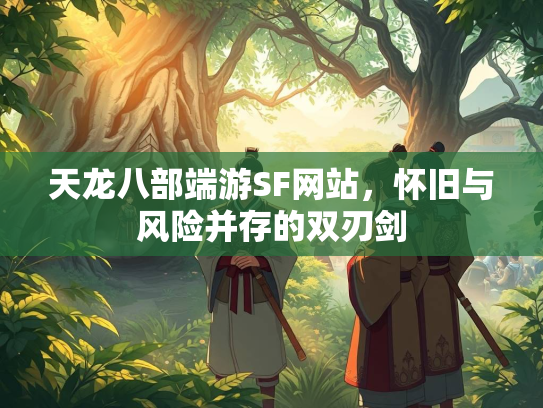 天龙八部端游SF网站，怀旧与风险并存的双刃剑