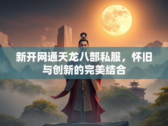 新开网通天龙八部私服，怀旧与创新的完美结合