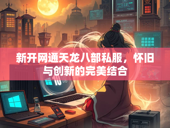 新开网通天龙八部私服，怀旧与创新的完美结合