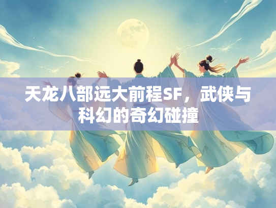 天龙八部远大前程SF，武侠与科幻的奇幻碰撞