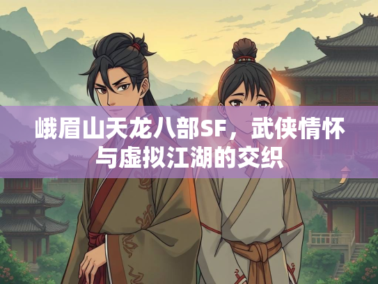 峨眉山天龙八部SF，武侠情怀与虚拟江湖的交织