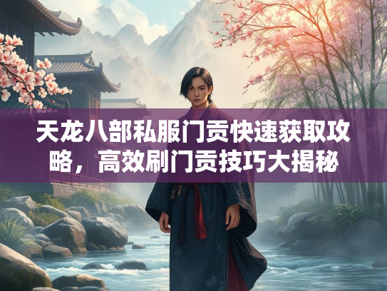 天龙八部私服门贡快速获取攻略，高效刷门贡技巧大揭秘