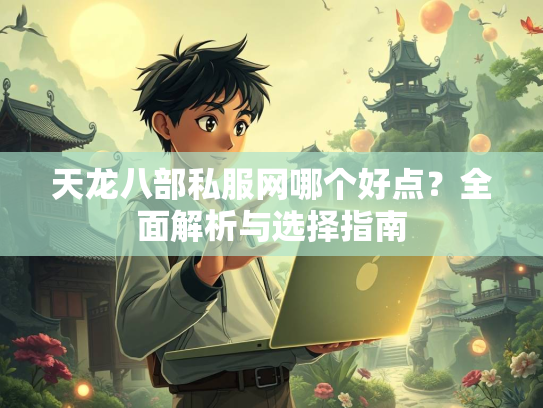 天龙八部私服网哪个好点？全面解析与选择指南