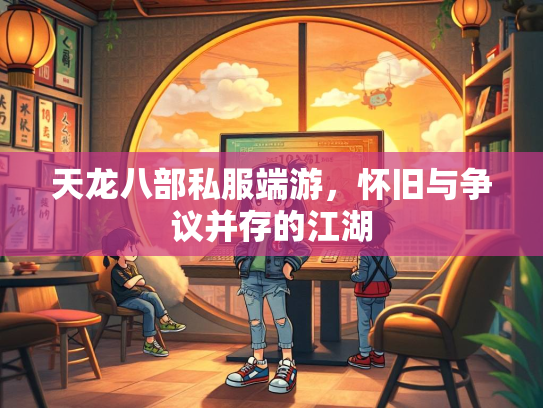天龙八部私服端游，怀旧与争议并存的江湖