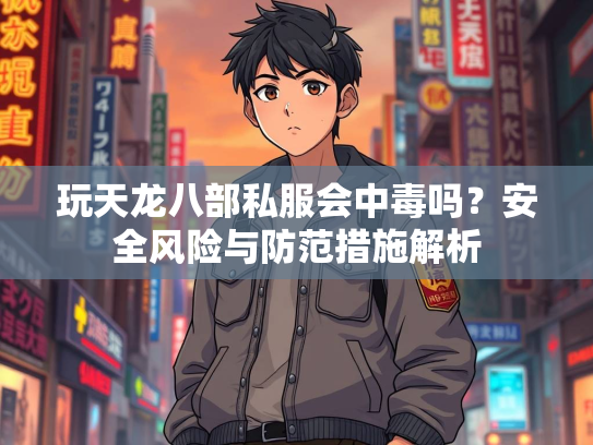 玩天龙八部私服会中毒吗？安全风险与防范措施解析  第3张