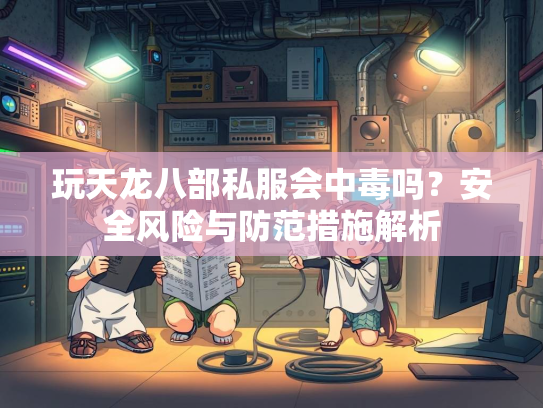 玩天龙八部私服会中毒吗？安全风险与防范措施解析