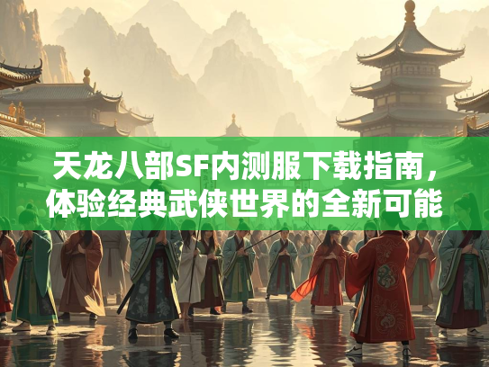 天龙八部SF内测服下载指南，体验经典武侠世界的全新可能