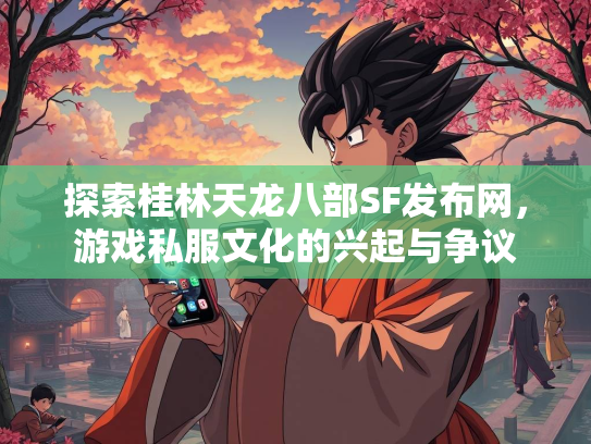 探索桂林天龙八部SF发布网，游戏私服文化的兴起与争议