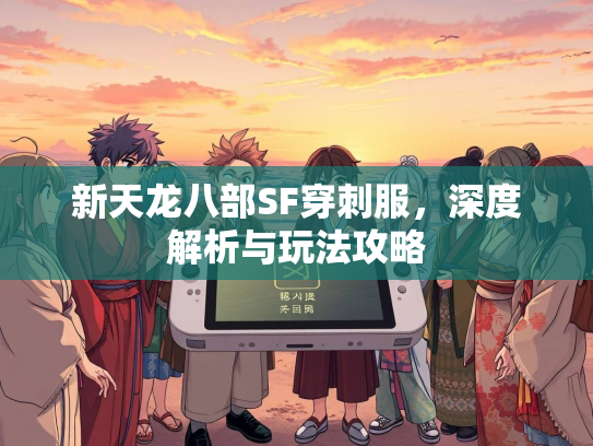新天龙八部SF穿刺服，深度解析与玩法攻略