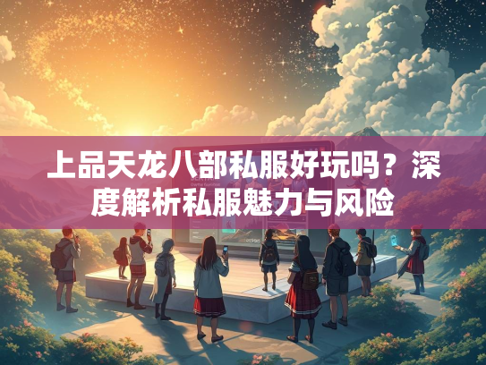 上品天龙八部私服好玩吗？深度解析私服魅力与风险