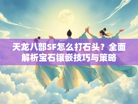 天龙八部SF怎么打石头？全面解析宝石镶嵌技巧与策略