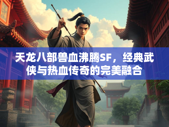 天龙八部兽血沸腾SF，经典武侠与热血传奇的完美融合