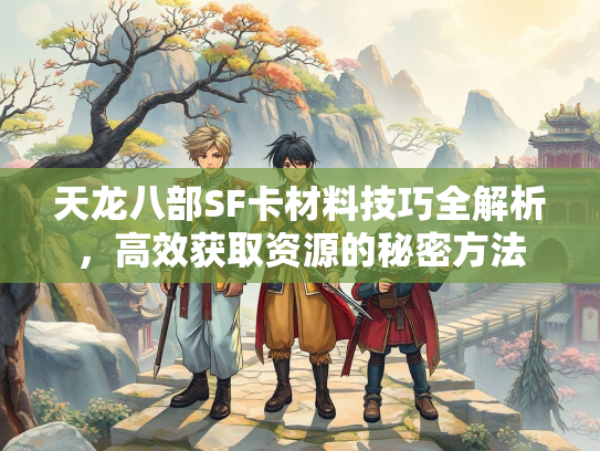 天龙八部SF卡材料技巧全解析，高效获取资源的秘密方法