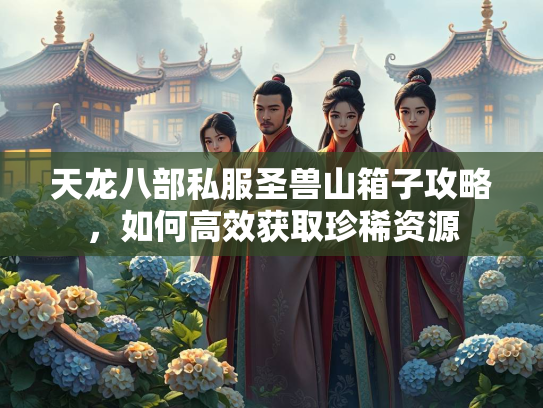 天龙八部私服圣兽山箱子攻略，如何高效获取珍稀资源