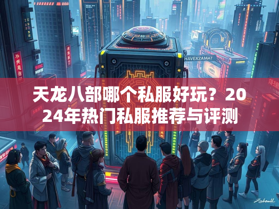 天龙八部哪个私服好玩？2024年热门私服推荐与评测