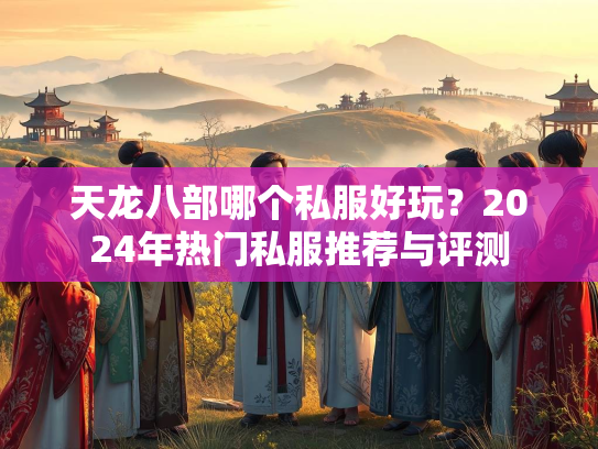 天龙八部哪个私服好玩？2024年热门私服推荐与评测