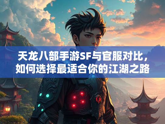 天龙八部手游SF与官服对比，如何选择最适合你的江湖之路