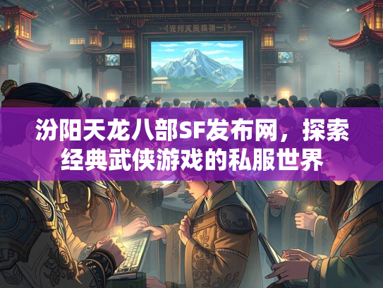 汾阳天龙八部SF发布网，探索经典武侠游戏的私服世界