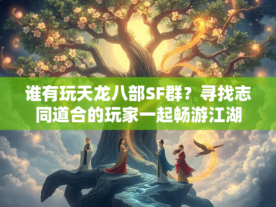 谁有玩天龙八部SF群？寻找志同道合的玩家一起畅游江湖