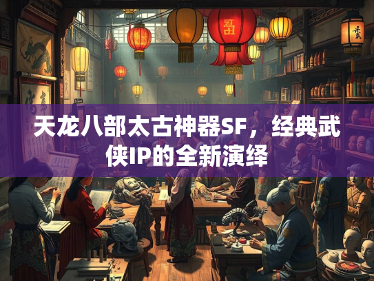 天龙八部太古神器SF，经典武侠IP的全新演绎