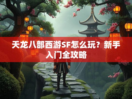 天龙八部西游SF怎么玩？新手入门全攻略
