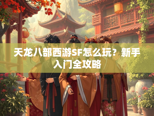 天龙八部西游SF怎么玩？新手入门全攻略