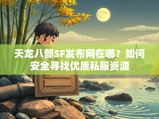 天龙八部SF发布网在哪？如何安全寻找优质私服资源  第3张