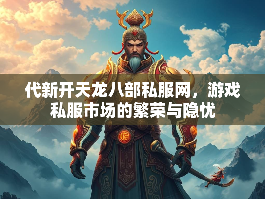 代新开天龙八部私服网，游戏私服市场的繁荣与隐忧