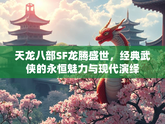 天龙八部SF龙腾盛世，经典武侠的永恒魅力与现代演绎
