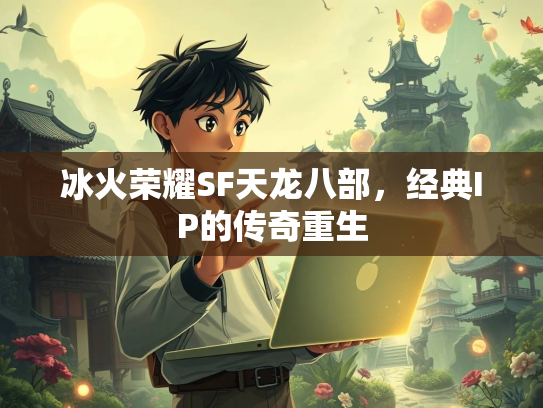 冰火荣耀SF天龙八部，经典IP的传奇重生